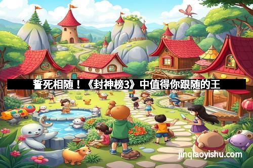 誓死相随!《封神榜3》中值得你跟随的王